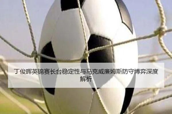 丁俊晖英锦赛长台稳定性与马克威廉姆斯防守博弈深度解析