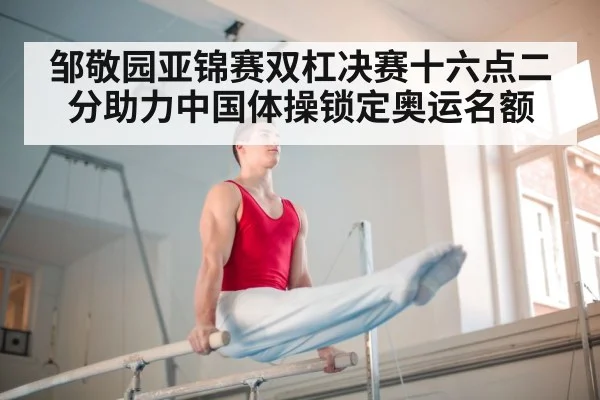 邹敬园亚锦赛双杠决赛十六点二分助力中国体操锁定奥运名额