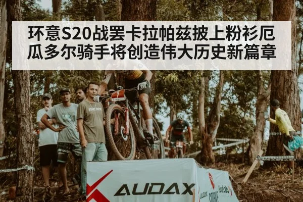 环意S20战罢卡拉帕兹披上粉衫厄瓜多尔骑手将创造伟大历史新篇章
