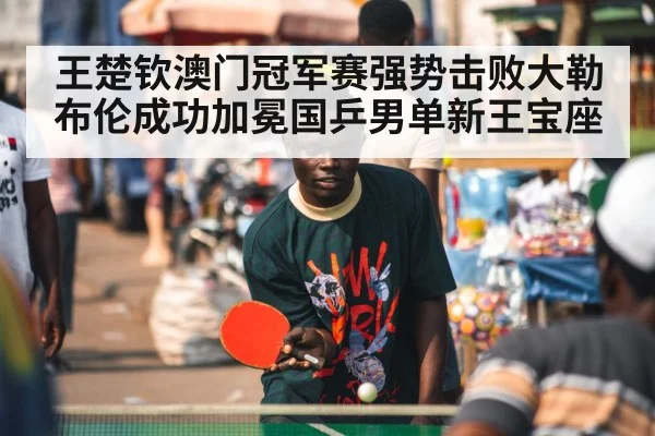 王楚钦澳门冠军赛强势击败大勒布伦成功加冕国乒男单新王宝座