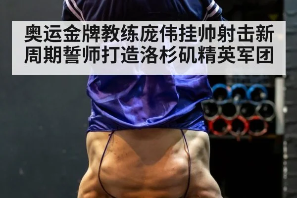 奥运金牌教练庞伟挂帅射击新周期誓师打造洛杉矶精英军团